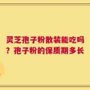 灵芝孢子粉散装能吃吗？孢子粉的保质期多长