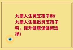 九康人生灵芝孢子粉(九康人生推出灵芝孢子粉，提升健康保健新选择)