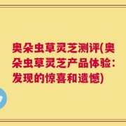 奥朵虫草灵芝测评(奥朵虫草灵芝产品体验：发现的惊喜和遗憾)