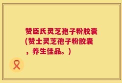 赞臣氏灵芝孢子粉胶囊(赞士灵芝孢子粉胶囊，养生佳品。)