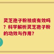 灵芝孢子粉祛痰有效吗？科学解析灵芝孢子粉的功效与作用？