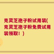 克灵芝孢子粉试用装(克灵芝孢子粉免费试用装领取！)