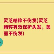 灵芝精粹不伤发(灵芝精粹有效保护头发，美丽不伤发)