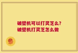 破壁机可以打灵芝么？破壁机打灵芝怎么做
