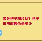 灵芝孢子粉片状？孢子粉市面售价是多少
