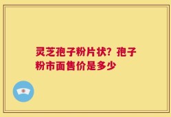 灵芝孢子粉片状？孢子粉市面售价是多少