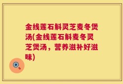 金线莲石斛灵芝麦冬煲汤(金线莲石斛麦冬灵芝煲汤，营养滋补好滋味)