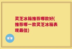 灵芝冰箱推荐哪款好(推荐哪一款灵芝冰箱表现最佳)