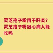 灵芝孢子粉用于肝炎？灵芝孢子粉冠心病人能吃吗