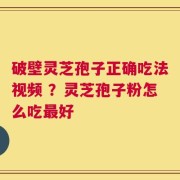 破壁灵芝孢子正确吃法视频 ？灵芝孢子粉怎么吃最好