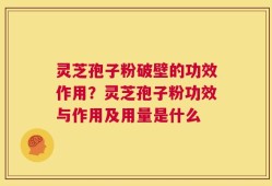 灵芝孢子粉破壁的功效作用？灵芝孢子粉功效与作用及用量是什么