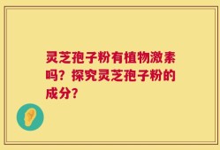 灵芝孢子粉有植物激素吗？探究灵芝孢子粉的成分？