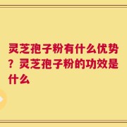 灵芝孢子粉有什么优势？灵芝孢子粉的功效是什么