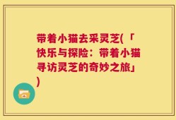 带着小猫去采灵芝(「快乐与探险：带着小猫寻访灵芝的奇妙之旅」)