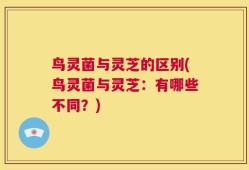 鸟灵菌与灵芝的区别(鸟灵菌与灵芝：有哪些不同？)