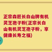 正宗森匠长白山牌有机灵芝孢子粉(正宗长白山有机灵芝孢子粉，享健康长寿之福)