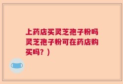 上药店买灵芝孢子粉吗灵芝孢子粉可在药店购买吗？)
