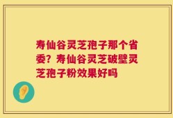 寿仙谷灵芝孢子那个省委？寿仙谷灵芝破壁灵芝孢子粉效果好吗