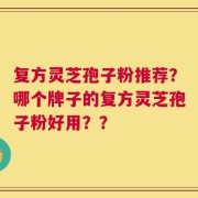 复方灵芝孢子粉推荐？哪个牌子的复方灵芝孢子粉好用？？