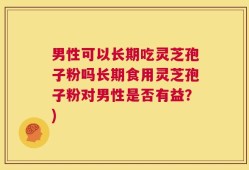 男性可以长期吃灵芝孢子粉吗长期食用灵芝孢子粉对男性是否有益？)