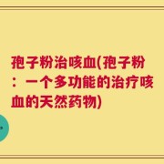 孢子粉治咳血(孢子粉：一个多功能的治疗咳血的天然药物)