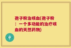 孢子粉治咳血(孢子粉：一个多功能的治疗咳血的天然药物)