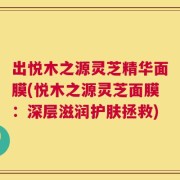 出悦木之源灵芝精华面膜(悦木之源灵芝面膜：深层滋润护肤拯救)