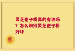 灵芝孢子粉真的有油吗？怎么辨别灵芝孢子粉好坏