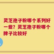 灵芝孢子粉哪个系列好一些？灵芝孢子粉哪个牌子比较好