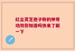 红尘灵芝孢子粉的神奇功效你知道吗快来了解一下