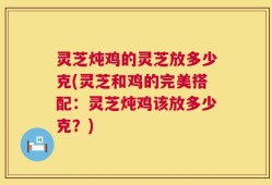 灵芝炖鸡的灵芝放多少克(灵芝和鸡的完美搭配：灵芝炖鸡该放多少克？)