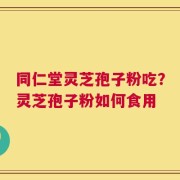同仁堂灵芝孢子粉吃？灵芝孢子粉如何食用