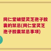 同仁堂破壁灵芝孢子胶囊的禁忌(同仁堂灵芝孢子胶囊禁忌事项)