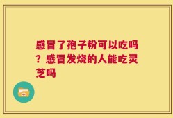 感冒了孢子粉可以吃吗？感冒发烧的人能吃灵芝吗