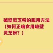 破壁灵芝粉的服用方法 (如何正确食用破壁灵芝粉？)