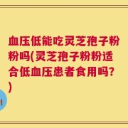 血压低能吃灵芝孢子粉粉吗(灵芝孢子粉粉适合低血压患者食用吗？)