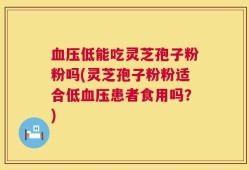 血压低能吃灵芝孢子粉粉吗(灵芝孢子粉粉适合低血压患者食用吗？)