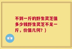 不到一斤的野生灵芝值多少钱野生灵芝不足一斤，价值几何？)