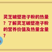 灵芝破壁孢子粉的热量？了解灵芝破壁孢子粉的营养价值及热量含量？