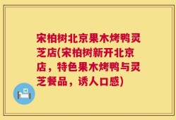 宋柏树北京果木烤鸭灵芝店(宋柏树新开北京店，特色果木烤鸭与灵芝餐品，诱人口感)