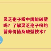 灵芝孢子粉中国能破壁吗？了解灵芝孢子粉的营养价值及破壁技术？