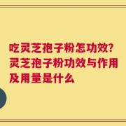 吃灵芝孢子粉怎功效？灵芝孢子粉功效与作用及用量是什么