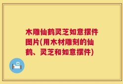 木雕仙鹤灵芝如意摆件图片(用木材雕刻的仙鹤、灵芝和如意摆件)