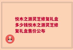 悦木之源灵芝修复礼盒多少钱悦木之源灵芝修复礼盒售价公布