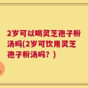 2岁可以喝灵芝孢子粉汤吗(2岁可饮用灵芝孢子粉汤吗？)