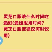 灵芝口服液什么时候吃最好(最佳服用时间？灵芝口服液建议何时饮用)