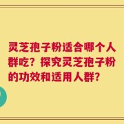 灵芝孢子粉适合哪个人群吃？探究灵芝孢子粉的功效和适用人群？
