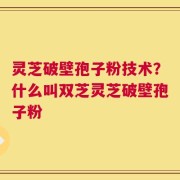 灵芝破壁孢子粉技术？什么叫双芝灵芝破壁孢子粉