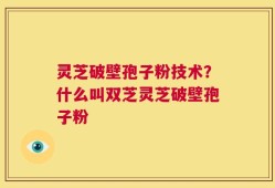 灵芝破壁孢子粉技术？什么叫双芝灵芝破壁孢子粉