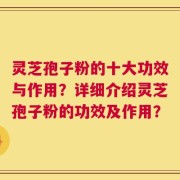 灵芝孢子粉的十大功效与作用？详细介绍灵芝孢子粉的功效及作用？